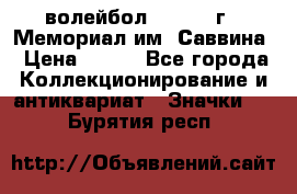 15.1) волейбол :  1982 г - Мемориал им. Саввина › Цена ­ 399 - Все города Коллекционирование и антиквариат » Значки   . Бурятия респ.